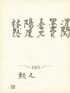 林阳秦墨浓秦嫣然度免费阅读