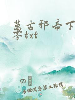 万古邪帝下载八零txt