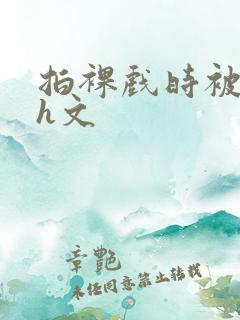 拍裸戏时被c哭h文