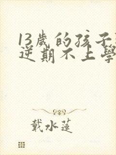 13岁的孩子叛逆期不上学