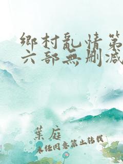 乡村乱情第二十六部无删减免费阅读