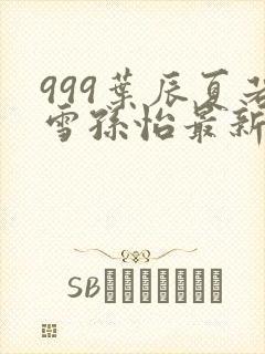 999叶辰夏若雪孙怡最新章节