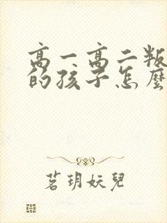 高一高二叛逆期的孩子怎么办