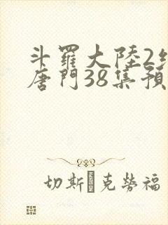 斗罗大陆2绝世唐门38集预告