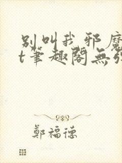 别叫我邪魔txt笔趣阁无弹窗
