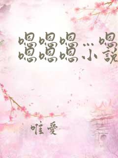 嗯嗯嗯…嗯嗯嗯嗯嗯嗯小说