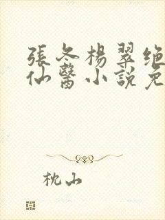 张冬杨翠绝世小仙医小说免费阅读