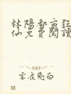 林阳都市狂龙医仙免费阅读全文