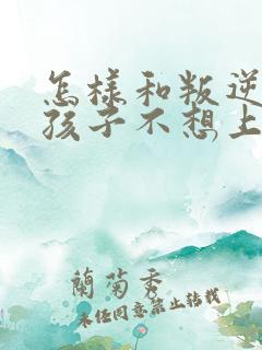 怎样和叛逆期的孩子不想上学沟通