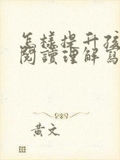 怎样提升孩子的阅读理解写作能力