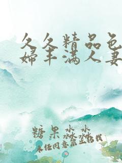 久久精品色妇熟妇丰满人妻3p
