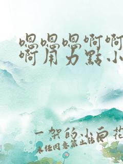 嗯嗯嗯啊啊啊啊啊用力点小说