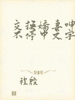 交换娇妻呻吟声不停中文字幕