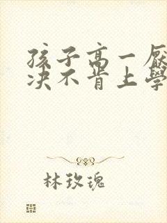 孩子高一厌学坚决不肯上学怎么办