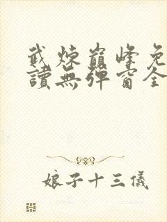 武炼巅峰免费阅读无弹窗全文