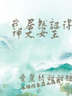 我居然认得上古神文女主