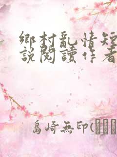 乡村乱情短篇小说阅读作者奇思妙想