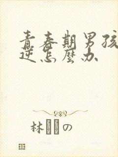 青春期男孩很叛逆怎么办