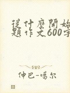 从什么开始半命题作文600字