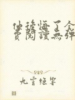 他后悔了全文免费阅读无弹窗