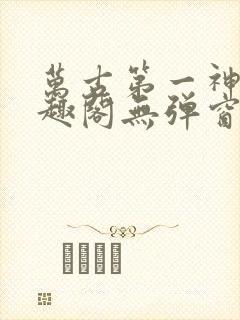 万古第一神 笔趣阁无弹窗