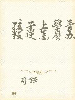 孩子上学青春期叛逆怎么办