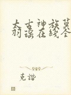 太古神族莫阳,羽瑶在线全文免费阅读