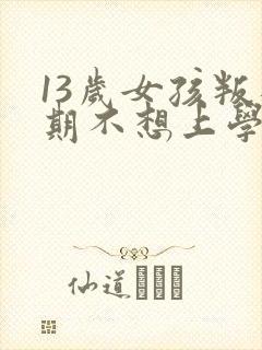 13岁女孩叛逆期不想上学怎么办