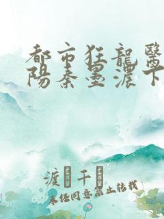 都市狂龙医仙林阳秦墨浓下载