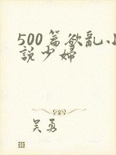 500篇欲乱小说少妇