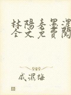 林阳秦墨浓小说全文免费阅读笔趣阁