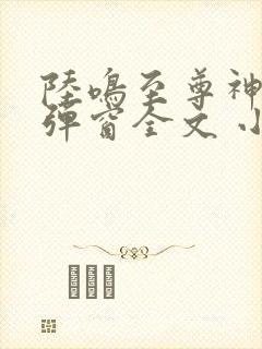 陆鸣至尊神殿无弹窗全文 小说