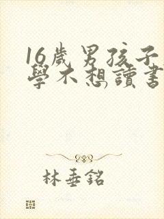 16岁男孩子厌学不想读书怎么办