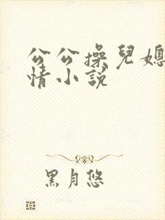 公公操儿媳的艳情小说