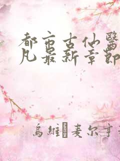 都市古仙医叶不凡最新章节目录