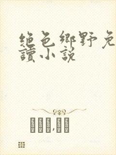 绝色乡野免费阅读小说
