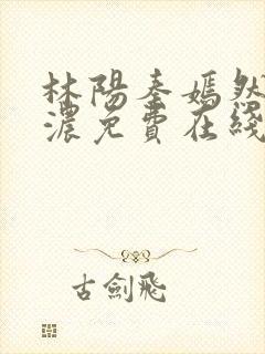 林阳秦嫣然秦墨浓免费在线阅读