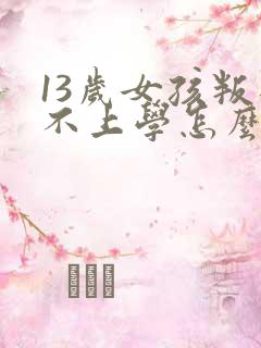 13岁女孩叛逆不上学怎么办