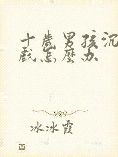 十岁男孩沉迷游戏怎么办