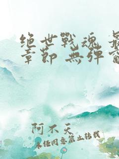 绝世战魂 最新章节 无弹窗