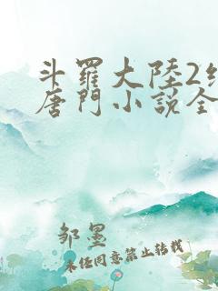 斗罗大陆2绝世唐门小说全文免费阅读全文
