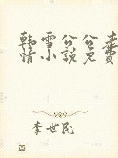 韩雪公公老谢言情小说免费阅读无弹窗