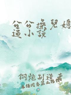 公公操儿媳妇的逼小说