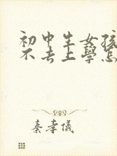 初中生女孩叛逆不去上学怎么办