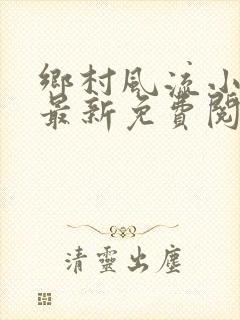 乡村风流小神医最新免费阅读