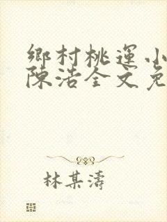 乡村桃运小神医陈浩全文免费阅读