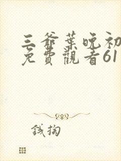 三爷叶晚初短剧免费观看61集: