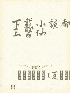 下载小说都市药王医仙