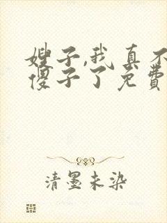 嫂子,我真不是傻子了免费阅读
