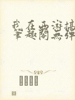 我在西游搞搞姬笔趣阁无弹窗免费阅读
